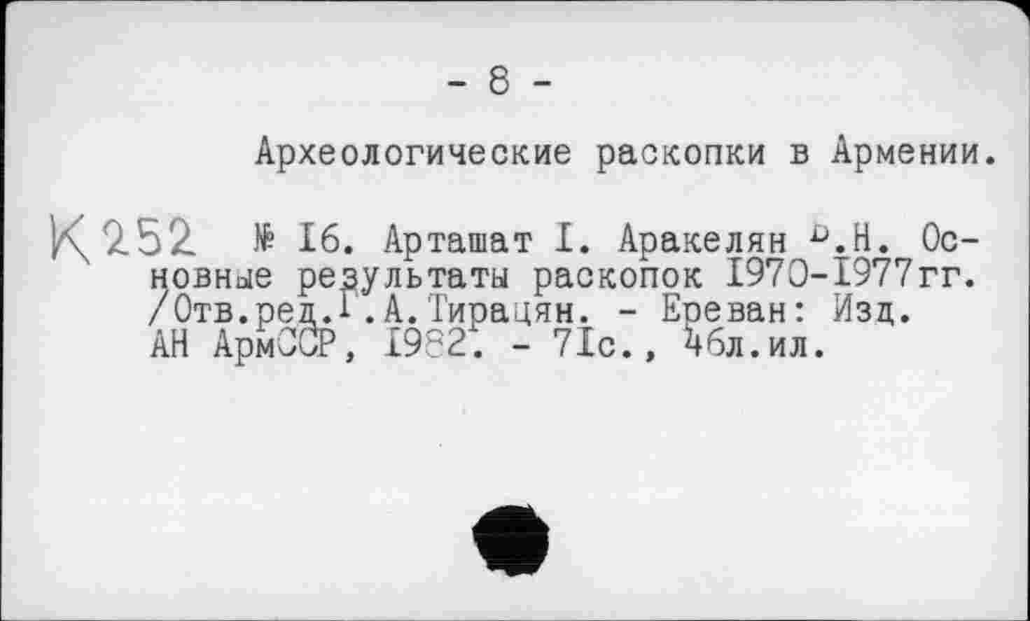 ﻿Археологические раскопки в Армении.
К' 2.52 № 16. Арташат I. Аракелян Û.H. Основные результаты раскопок 1970-1977гг. /Отв.ред.Г.А.Тирацян. - Ереван: Изд. АН АрмОСР, I9S2. - 71с., ^бл.ил.